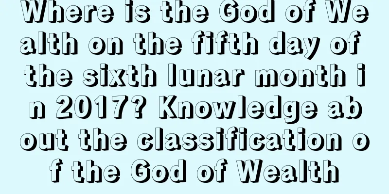 Where is the God of Wealth on the fifth day of the sixth lunar month in 2017? Knowledge about the classification of the God of Wealth