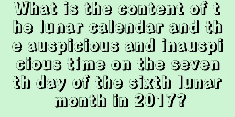 What is the content of the lunar calendar and the auspicious and inauspicious time on the seventh day of the sixth lunar month in 2017?
