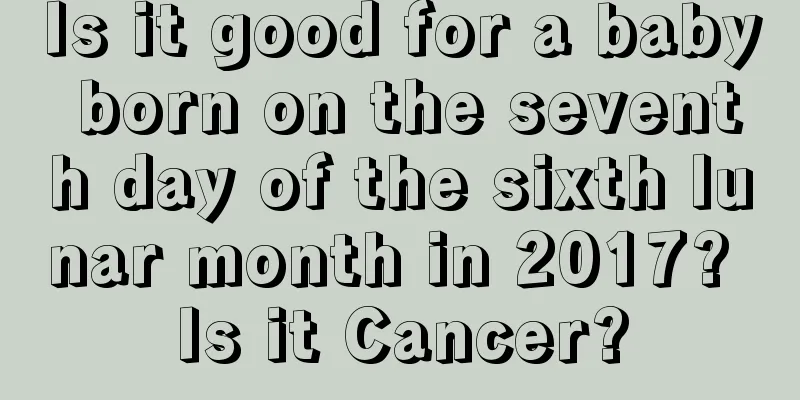 Is it good for a baby born on the seventh day of the sixth lunar month in 2017? Is it Cancer?