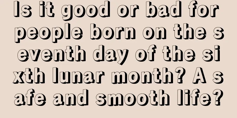 Is it good or bad for people born on the seventh day of the sixth lunar month? A safe and smooth life?