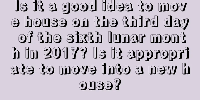 Is it a good idea to move house on the third day of the sixth lunar month in 2017? Is it appropriate to move into a new house?