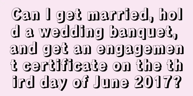 Can I get married, hold a wedding banquet, and get an engagement certificate on the third day of June 2017?