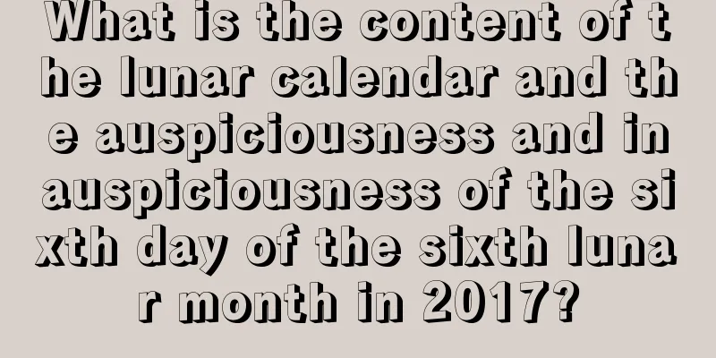What is the content of the lunar calendar and the auspiciousness and inauspiciousness of the sixth day of the sixth lunar month in 2017?