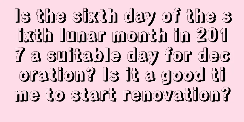 Is the sixth day of the sixth lunar month in 2017 a suitable day for decoration? Is it a good time to start renovation?