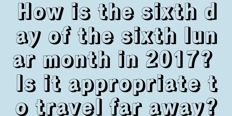 How is the sixth day of the sixth lunar month in 2017? Is it appropriate to travel far away?