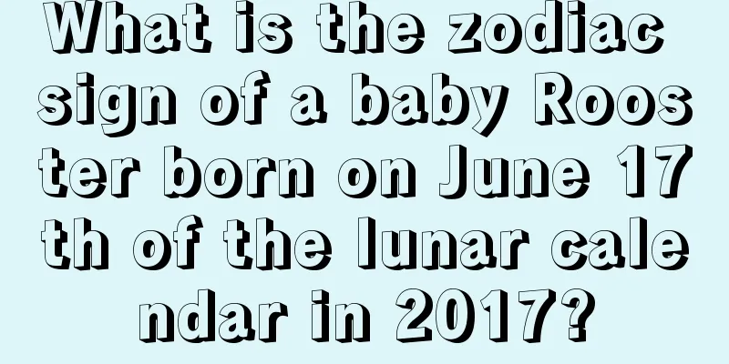 What is the zodiac sign of a baby Rooster born on June 17th of the lunar calendar in 2017?