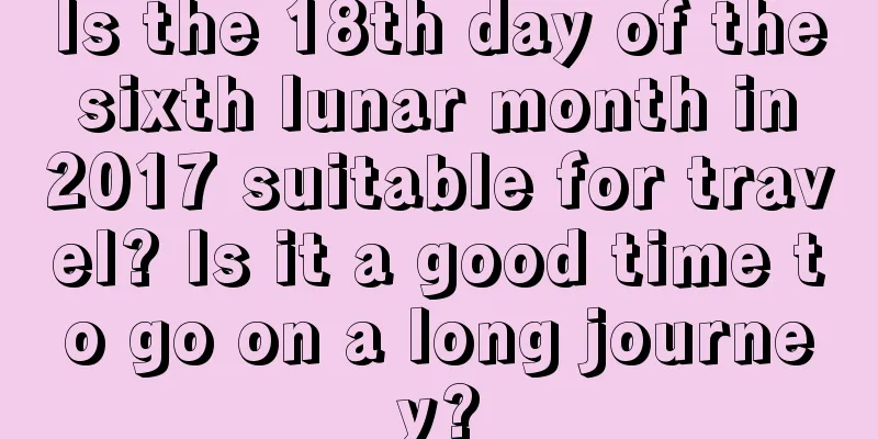 Is the 18th day of the sixth lunar month in 2017 suitable for travel? Is it a good time to go on a long journey?