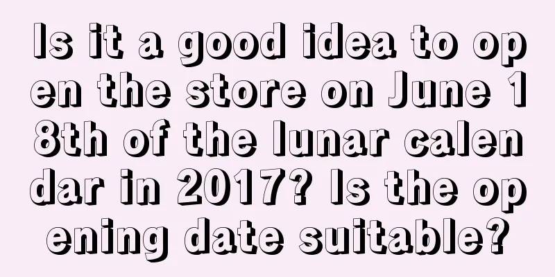 Is it a good idea to open the store on June 18th of the lunar calendar in 2017? Is the opening date suitable?