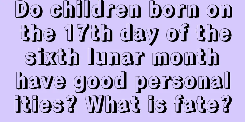 Do children born on the 17th day of the sixth lunar month have good personalities? What is fate?