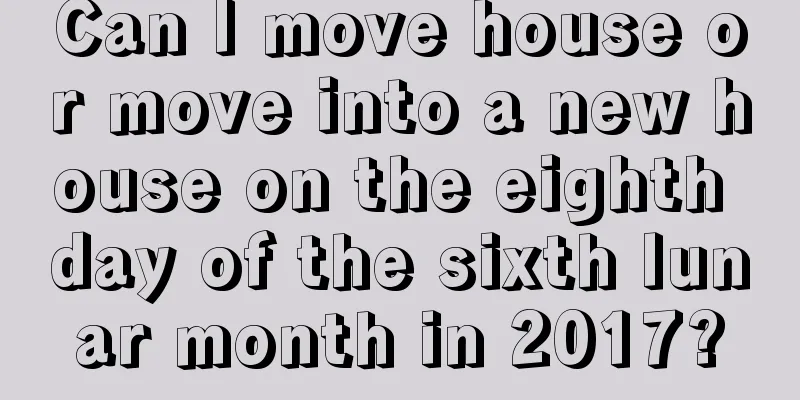 Can I move house or move into a new house on the eighth day of the sixth lunar month in 2017?