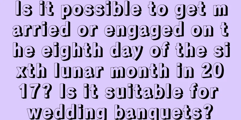 Is it possible to get married or engaged on the eighth day of the sixth lunar month in 2017? Is it suitable for wedding banquets?