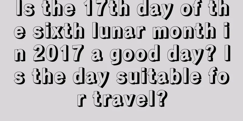 Is the 17th day of the sixth lunar month in 2017 a good day? Is the day suitable for travel?
