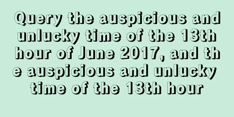Query the auspicious and unlucky time of the 13th hour of June 2017, and the auspicious and unlucky time of the 13th hour