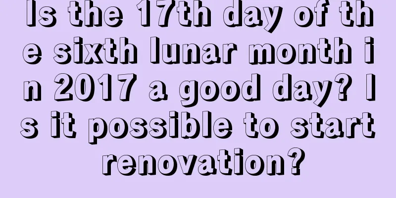 Is the 17th day of the sixth lunar month in 2017 a good day? Is it possible to start renovation?