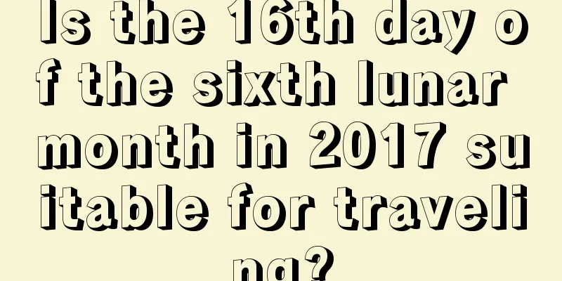 Is the 16th day of the sixth lunar month in 2017 suitable for traveling?