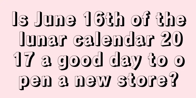 Is June 16th of the lunar calendar 2017 a good day to open a new store?