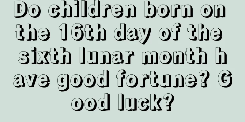 Do children born on the 16th day of the sixth lunar month have good fortune? Good luck?