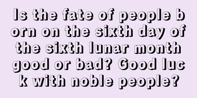 Is the fate of people born on the sixth day of the sixth lunar month good or bad? Good luck with noble people?