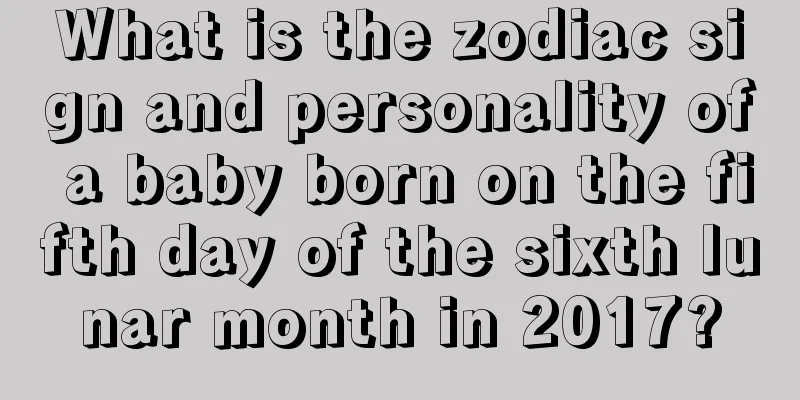 What is the zodiac sign and personality of a baby born on the fifth day of the sixth lunar month in 2017?