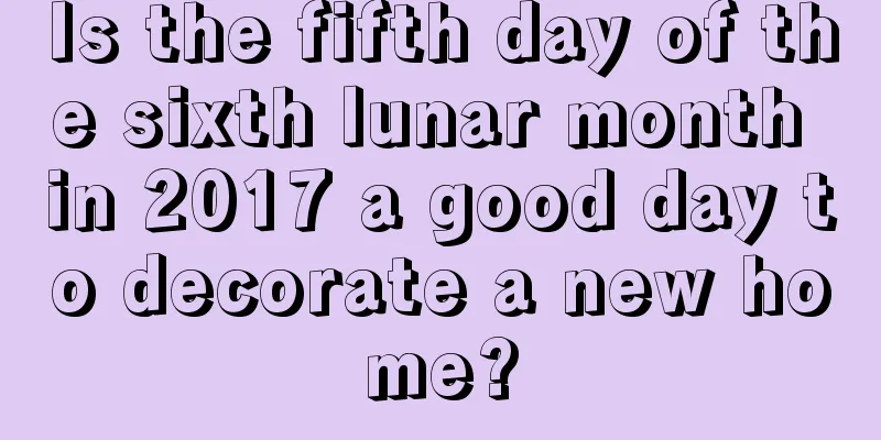 Is the fifth day of the sixth lunar month in 2017 a good day to decorate a new home?