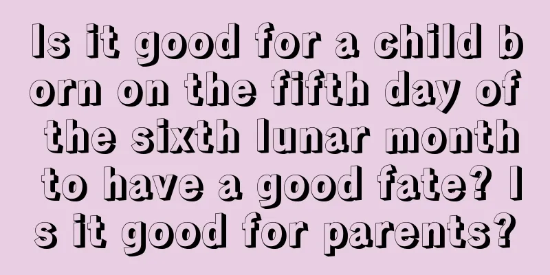 Is it good for a child born on the fifth day of the sixth lunar month to have a good fate? Is it good for parents?