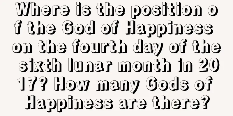 Where is the position of the God of Happiness on the fourth day of the sixth lunar month in 2017? How many Gods of Happiness are there?
