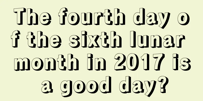 The fourth day of the sixth lunar month in 2017 is a good day?