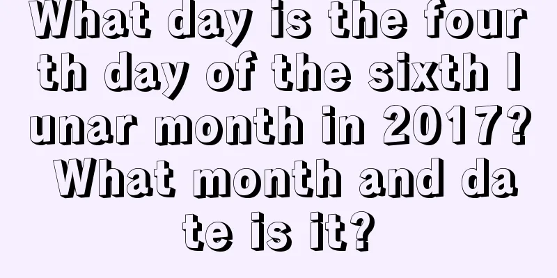 What day is the fourth day of the sixth lunar month in 2017? What month and date is it?