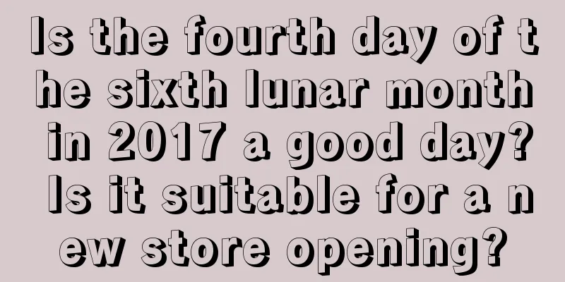 Is the fourth day of the sixth lunar month in 2017 a good day? Is it suitable for a new store opening?