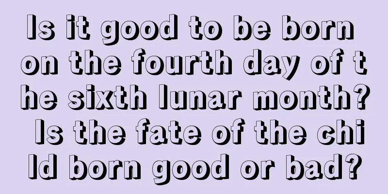 Is it good to be born on the fourth day of the sixth lunar month? Is the fate of the child born good or bad?