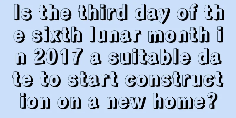 Is the third day of the sixth lunar month in 2017 a suitable date to start construction on a new home?