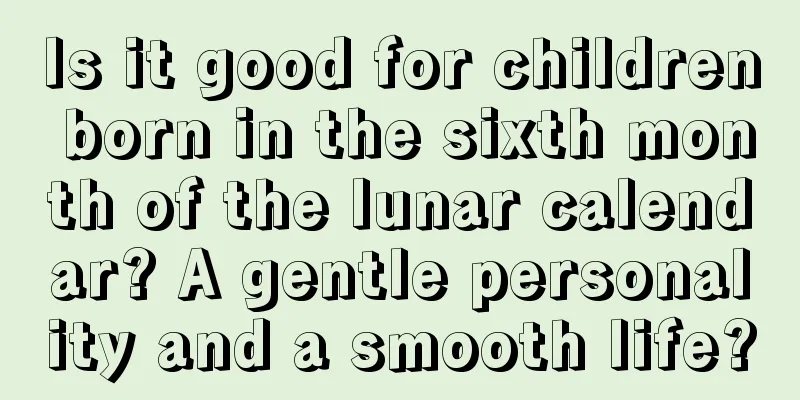 Is it good for children born in the sixth month of the lunar calendar? A gentle personality and a smooth life?