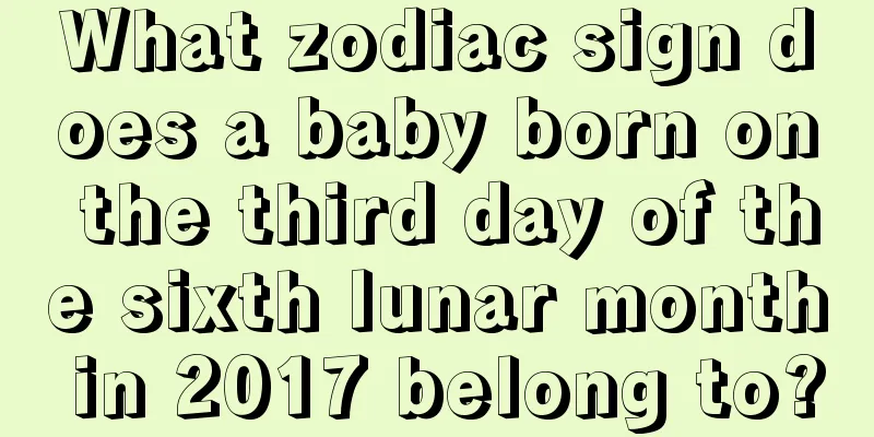 What zodiac sign does a baby born on the third day of the sixth lunar month in 2017 belong to?
