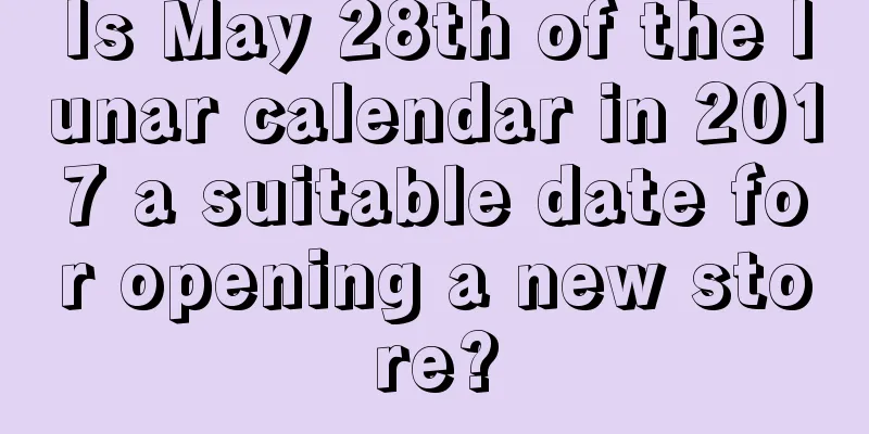Is May 28th of the lunar calendar in 2017 a suitable date for opening a new store?