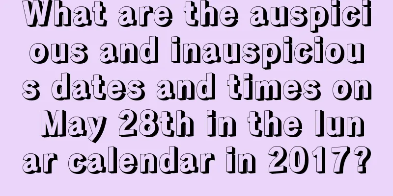 What are the auspicious and inauspicious dates and times on May 28th in the lunar calendar in 2017?