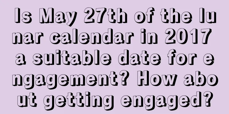 Is May 27th of the lunar calendar in 2017 a suitable date for engagement? How about getting engaged?