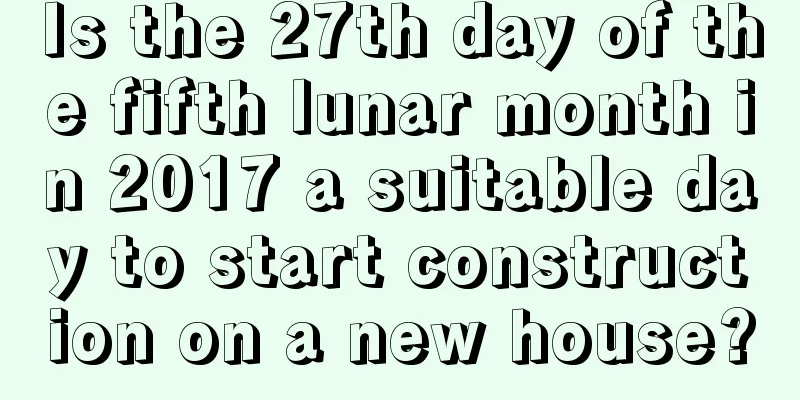 Is the 27th day of the fifth lunar month in 2017 a suitable day to start construction on a new house?