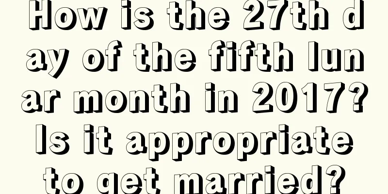 How is the 27th day of the fifth lunar month in 2017? Is it appropriate to get married?