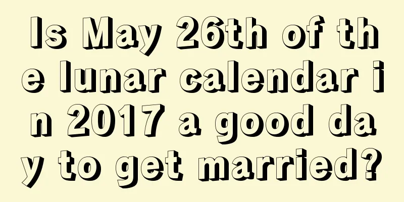 Is May 26th of the lunar calendar in 2017 a good day to get married?
