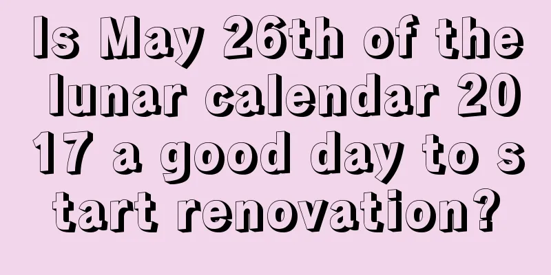 Is May 26th of the lunar calendar 2017 a good day to start renovation?