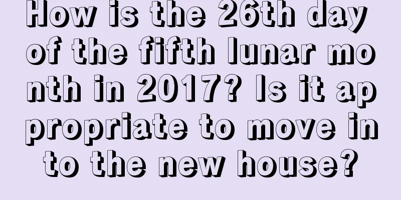 How is the 26th day of the fifth lunar month in 2017? Is it appropriate to move into the new house?