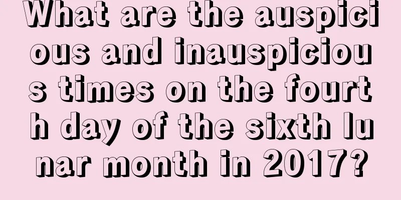 What are the auspicious and inauspicious times on the fourth day of the sixth lunar month in 2017?