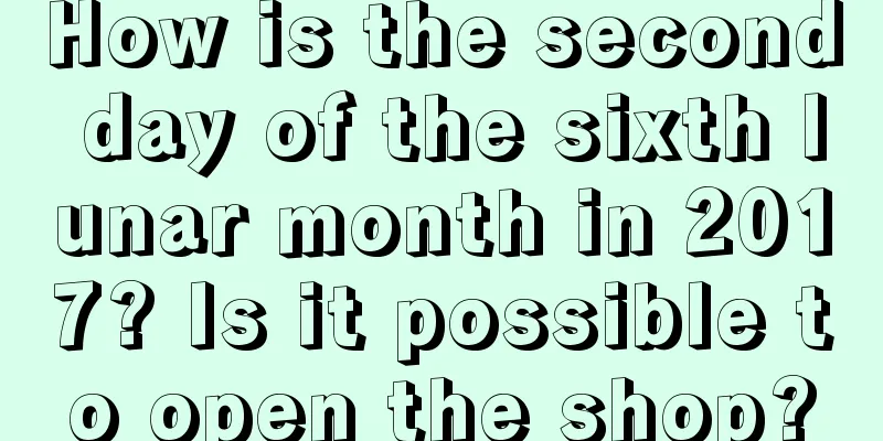 How is the second day of the sixth lunar month in 2017? Is it possible to open the shop?