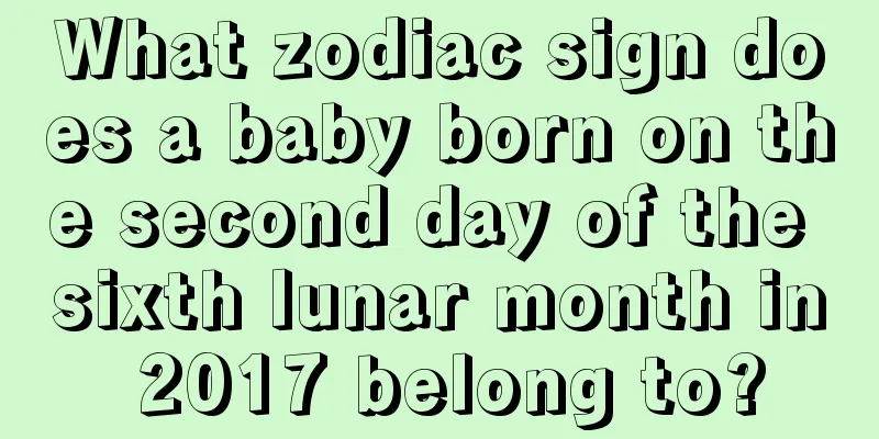 What zodiac sign does a baby born on the second day of the sixth lunar month in 2017 belong to?
