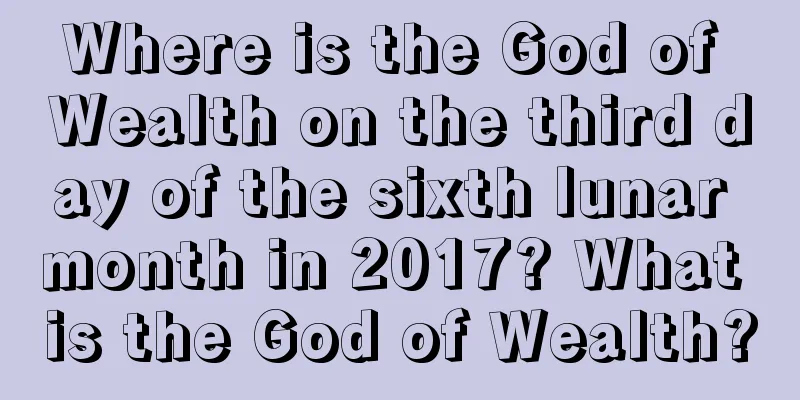 Where is the God of Wealth on the third day of the sixth lunar month in 2017? What is the God of Wealth?
