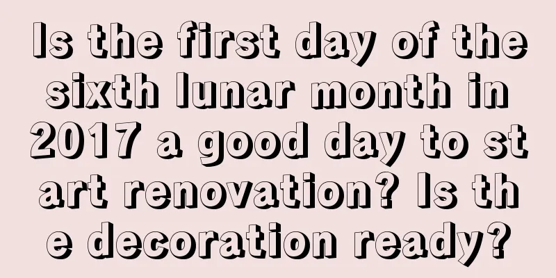 Is the first day of the sixth lunar month in 2017 a good day to start renovation? Is the decoration ready?