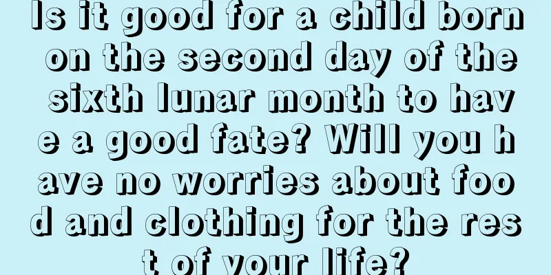 Is it good for a child born on the second day of the sixth lunar month to have a good fate? Will you have no worries about food and clothing for the rest of your life?