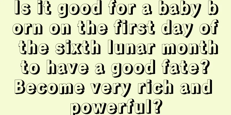 Is it good for a baby born on the first day of the sixth lunar month to have a good fate? Become very rich and powerful?