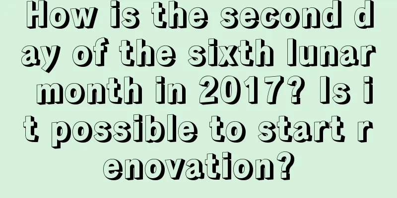 How is the second day of the sixth lunar month in 2017? Is it possible to start renovation?