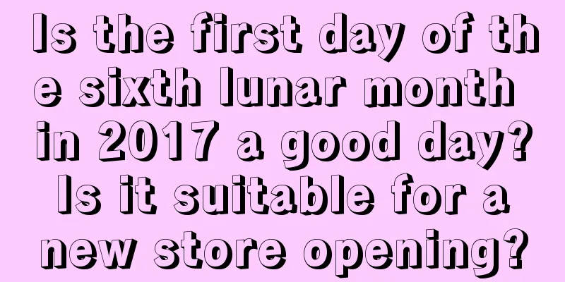 Is the first day of the sixth lunar month in 2017 a good day? Is it suitable for a new store opening?